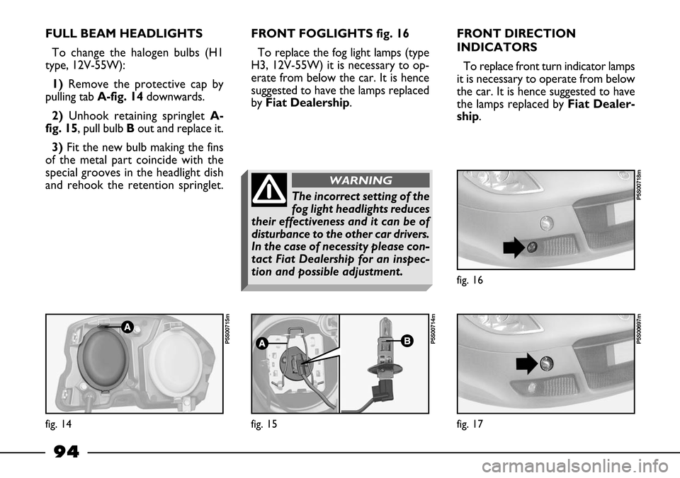 FIAT BARCHETTA 2003 1.G Owners Manual 94
FULL BEAM HEADLIGHTS
To change the halogen bulbs (H1
type, 12V-55W):
1) Remove the protective cap by
pulling tab A-fig. 14downwards.
2)Unhook retaining springlet A-
fig. 15, pull bulb Bout and repl FIAT BARCHETTA 2003 1.G Owners Manual 94
FULL BEAM HEADLIGHTS
To change the halogen bulbs (H1
type, 12V-55W):
1) Remove the protective cap by
pulling tab A-fig. 14downwards.
2)Unhook retaining springlet A-
fig. 15, pull bulb Bout and repl