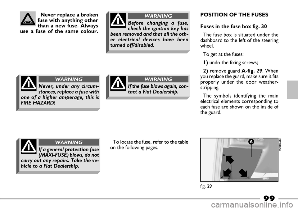 FIAT BARCHETTA 2003 1.G Owners Manual 99
POSITION OF THE FUSES
Fuses in the fuse box fig. 30
The fuse box is situated under the
dashboard to the left of the steering
wheel.
To get at the fuses:
1)undo the fixing screws;
2)remove guard A-f FIAT BARCHETTA 2003 1.G Owners Manual 99
POSITION OF THE FUSES
Fuses in the fuse box fig. 30
The fuse box is situated under the
dashboard to the left of the steering
wheel.
To get at the fuses:
1)undo the fixing screws;
2)remove guard A-f
