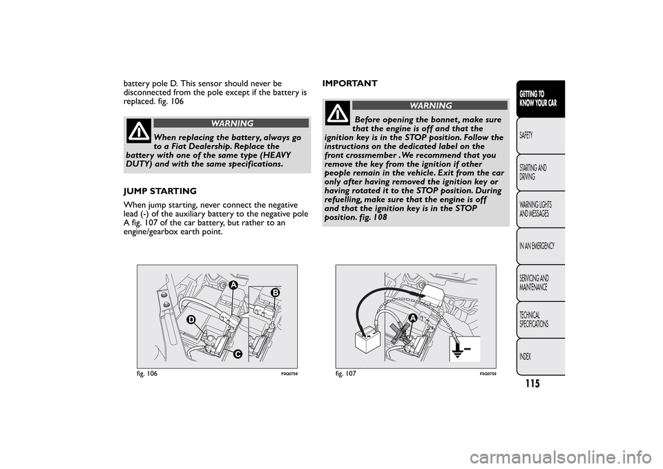 FIAT BRAVO 2013 2.G Owners Guide battery pole D. This sensor should never be
disconnected from the pole except if the battery is
replaced. fig. 106
WARNING
When replacing the batter y, always go
to a Fiat Dealership. Replace the
batt