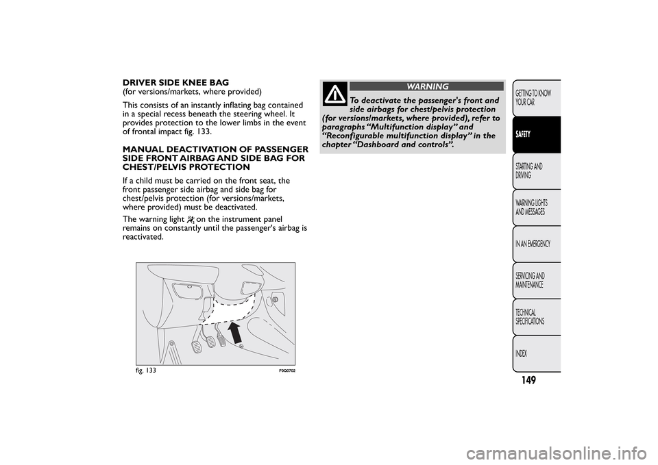 FIAT BRAVO 2013 2.G Owners Manual DRIVER SIDE KNEE BAG
(for versions/markets, where provided)
This consists of an instantly inflating bag contained
in a special recess beneath the steering wheel. It
provides protection to the lower li