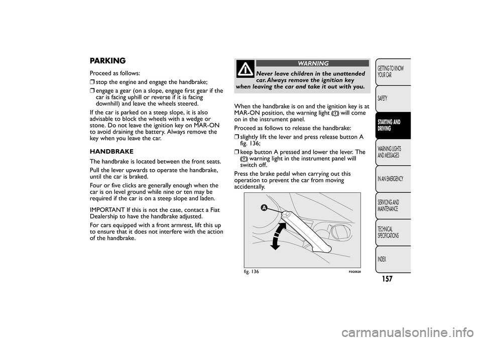 FIAT BRAVO 2013 2.G Owners Manual PARKINGProceed as follows:
❒stop the engine and engage the handbrake;
❒engage a gear (on a slope, engage first gear if the
car is facing uphill or reverse if it is facing
downhill) and leave the w