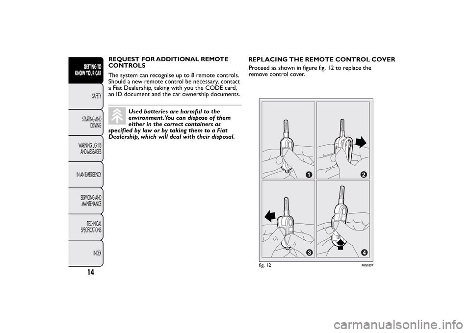 FIAT BRAVO 2013 2.G User Guide REQUEST FOR ADDITIONAL REMOTE
CONTROLS
The system can recognise up to 8 remote controls.
Should a new remote control be necessary, contact
a Fiat Dealership, taking with you the CODE card,
an ID docum