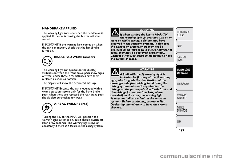 FIAT BRAVO 2013 2.G Owners Manual HANDBRAKE APPLIED
The warning light turns on when the handbrake is
applied. If the car is moving the buzzer will also
sound.
IMPORTANT If the warning light comes on when
the car is in motion, check th FIAT BRAVO 2013 2.G Owners Manual HANDBRAKE APPLIED
The warning light turns on when the handbrake is
applied. If the car is moving the buzzer will also
sound.
IMPORTANT If the warning light comes on when
the car is in motion, check th