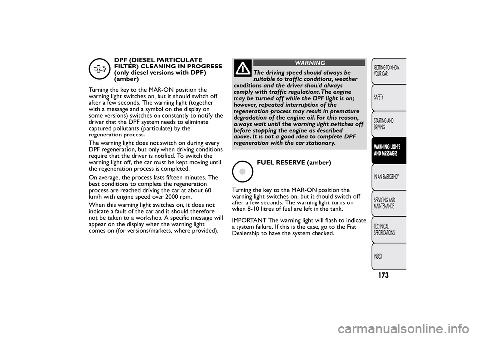 FIAT BRAVO 2013 2.G Owners Manual DPF (DIESEL PARTICULATE
FILTER) CLEANING IN PROGRESS
(only diesel versions with DPF)
(amber)
Turning the key to the MAR-ON position the
warning light switches on, but it should switch off
after a few 