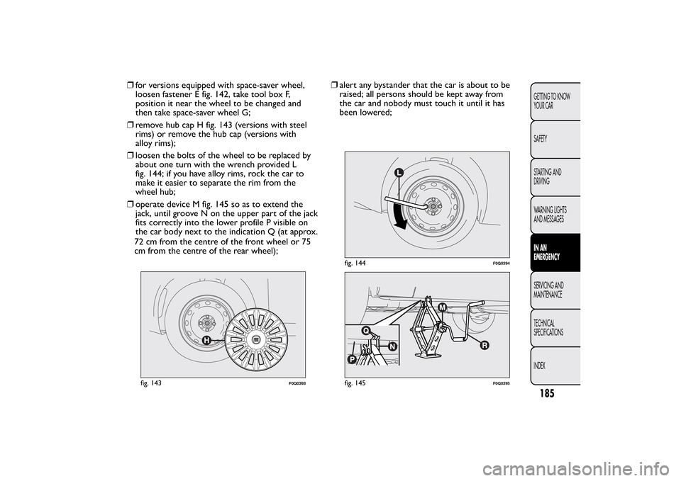 FIAT BRAVO 2013 2.G Owners Manual ❒for versions equipped with space-saver wheel,
loosen fastener E fig. 142, take tool box F,
position it near the wheel to be changed and
then take space-saver wheel G;
❒remove hub cap H fig. 143 ( FIAT BRAVO 2013 2.G Owners Manual ❒for versions equipped with space-saver wheel,
loosen fastener E fig. 142, take tool box F,
position it near the wheel to be changed and
then take space-saver wheel G;
❒remove hub cap H fig. 143 (