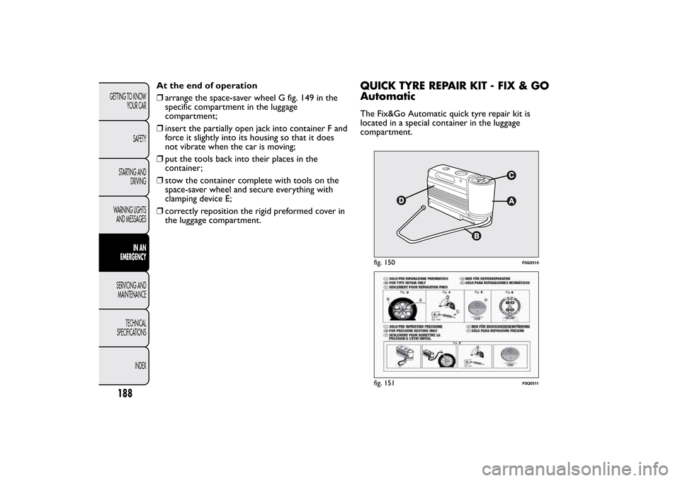 FIAT BRAVO 2013 2.G Owners Manual At the end of operation
❒arrange the space-saver wheel G fig. 149 in the
specific compartment in the luggage
compartment;
❒insert the partially open jack into container F and
force it slightly int FIAT BRAVO 2013 2.G Owners Manual At the end of operation
❒arrange the space-saver wheel G fig. 149 in the
specific compartment in the luggage
compartment;
❒insert the partially open jack into container F and
force it slightly int