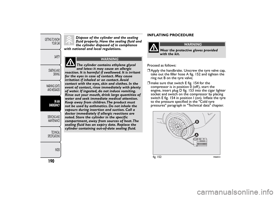 FIAT BRAVO 2013 2.G Owners Manual Dispose of the cylinder and the sealing
fluid properly. Have the sealing fluid and
the cylinder disposed of in compliance
with national and local regulations.
WARNING
The cylinder contains ethylene gl