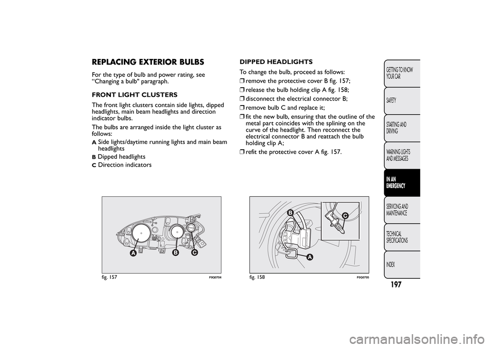 FIAT BRAVO 2013 2.G Owners Manual REPLACING EXTERIOR BULBSFor the type of bulb and power rating, see
“Changing a bulb" paragraph.
FRONT LIGHT CLUSTERS
The front light clusters contain side lights, dipped
headlights, main beam headli