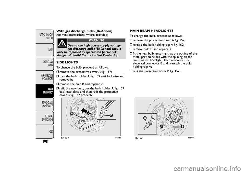 FIAT BRAVO 2013 2.G Owners Manual WARNING
Due to the high power supply voltage,
gas discharge bulbs (Bi-Xenon) should
only be replaced by specialised personnel:
danger of death! Contact a Fiat Dealership.
SIDE LIGHTS
To change the bul