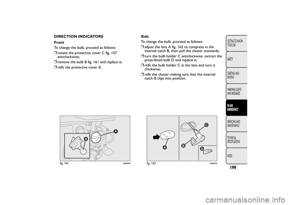 FIAT BRAVO 2013 2.G Owners Manual DIRECTION INDICATORS
Front
To change the bulb, proceed as follows:
❒rotate the protective cover C fig. 157
anticlockwise;
❒remove the bulb B fig. 161 and replace it;
❒refit the protective cover 