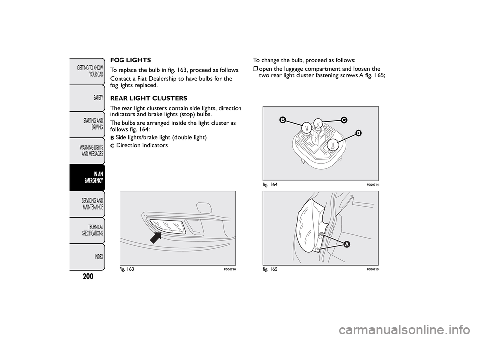 FIAT BRAVO 2013 2.G Owners Manual FOG LIGHTS
To replace the bulb in fig. 163, proceed as follows:
Contact a Fiat Dealership to have bulbs for the
fog lights replaced.
REAR LIGHT CLUSTERS
The rear light clusters contain side lights, di FIAT BRAVO 2013 2.G Owners Manual FOG LIGHTS
To replace the bulb in fig. 163, proceed as follows:
Contact a Fiat Dealership to have bulbs for the
fog lights replaced.
REAR LIGHT CLUSTERS
The rear light clusters contain side lights, di