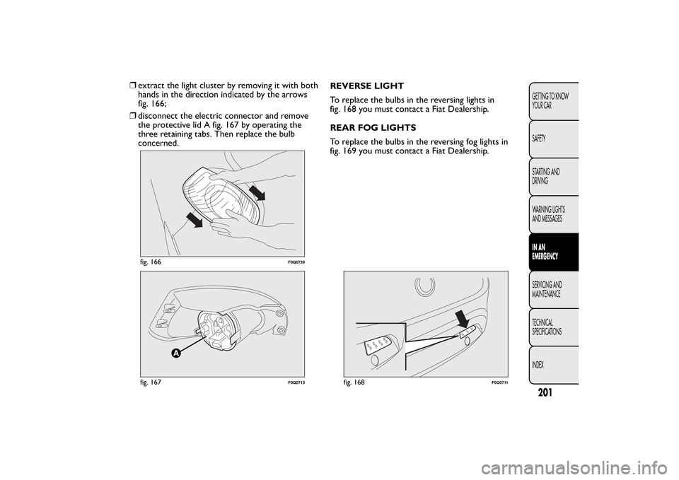 FIAT BRAVO 2013 2.G Owners Manual ❒extract the light cluster by removing it with both
hands in the direction indicated by the arrows
fig. 166;
❒disconnect the electric connector and remove
the protective lid A fig. 167 by operatin FIAT BRAVO 2013 2.G Owners Manual ❒extract the light cluster by removing it with both
hands in the direction indicated by the arrows
fig. 166;
❒disconnect the electric connector and remove
the protective lid A fig. 167 by operatin