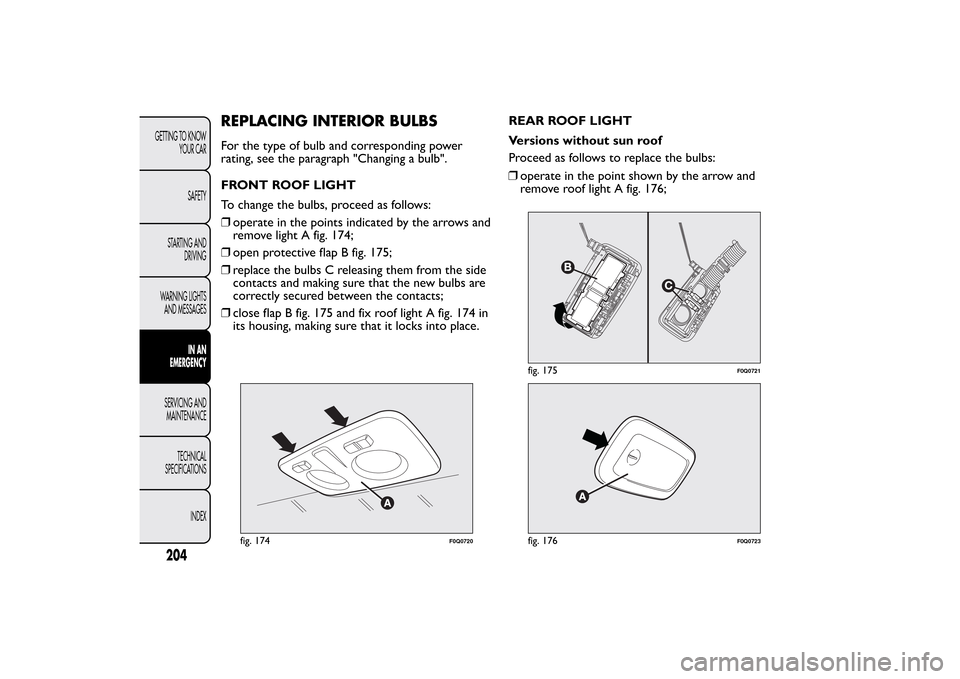 FIAT BRAVO 2013 2.G Owners Manual REPLACING INTERIOR BULBSFor the type of bulb and corresponding power
rating, see the paragraph "Changing a bulb".
FRONT ROOF LIGHT
To change the bulbs, proceed as follows:
❒operate in the points ind FIAT BRAVO 2013 2.G Owners Manual REPLACING INTERIOR BULBSFor the type of bulb and corresponding power
rating, see the paragraph "Changing a bulb".
FRONT ROOF LIGHT
To change the bulbs, proceed as follows:
❒operate in the points ind