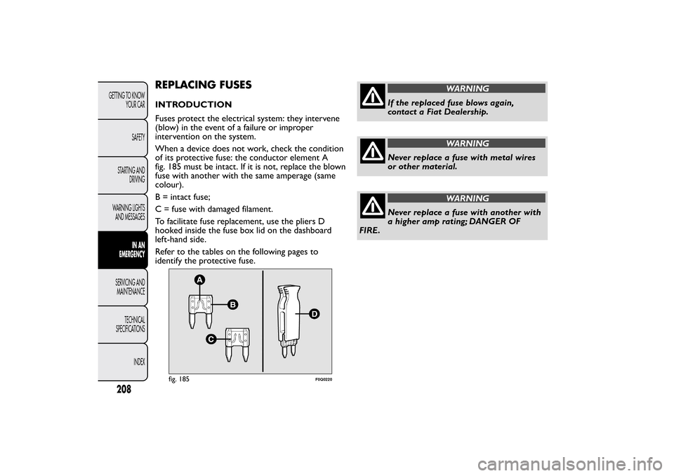 FIAT BRAVO 2013 2.G Owners Manual REPLACING FUSESINTRODUCTION
Fuses protect the electrical system: they intervene
(blow) in the event of a failure or improper
intervention on the system.
When a device does not work, check the conditio