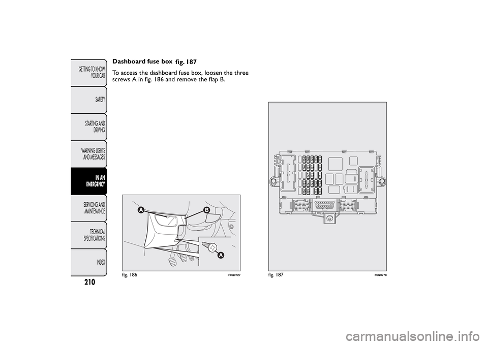 FIAT BRAVO 2013 2.G Owners Manual Dashboard fuse box
fig. 187
To access the dashboard fuse box, loosen the three
screws A in fig. 186 and remove the flap B.
fig. 186
F0Q0727
fig. 187
F0Q0778
210GETTING TO KNOW
YOUR CAR
SAFETY
STARTING