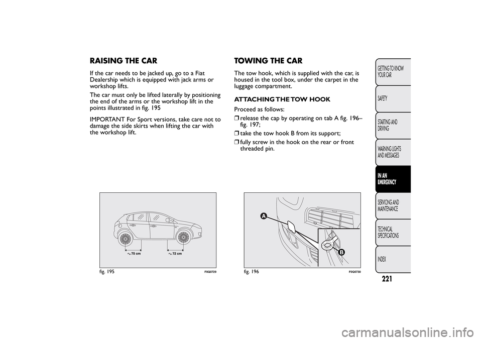 FIAT BRAVO 2013 2.G Owners Manual RAISING THE CARIf the car needs to be jacked up, go to a Fiat
Dealership which is equipped with jack arms or
workshop lifts.
The car must only be lifted laterally by positioning
the end of the arms or