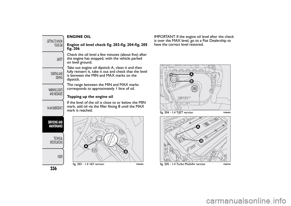FIAT BRAVO 2013 2.G Owners Manual ENGINE OIL
Engine oil level check fig. 203-fig. 204-fig. 205
fig. 206
Check the oil level a few minutes (about five) after
the engine has stopped, with the vehicle parked
on level ground.
Take out eng