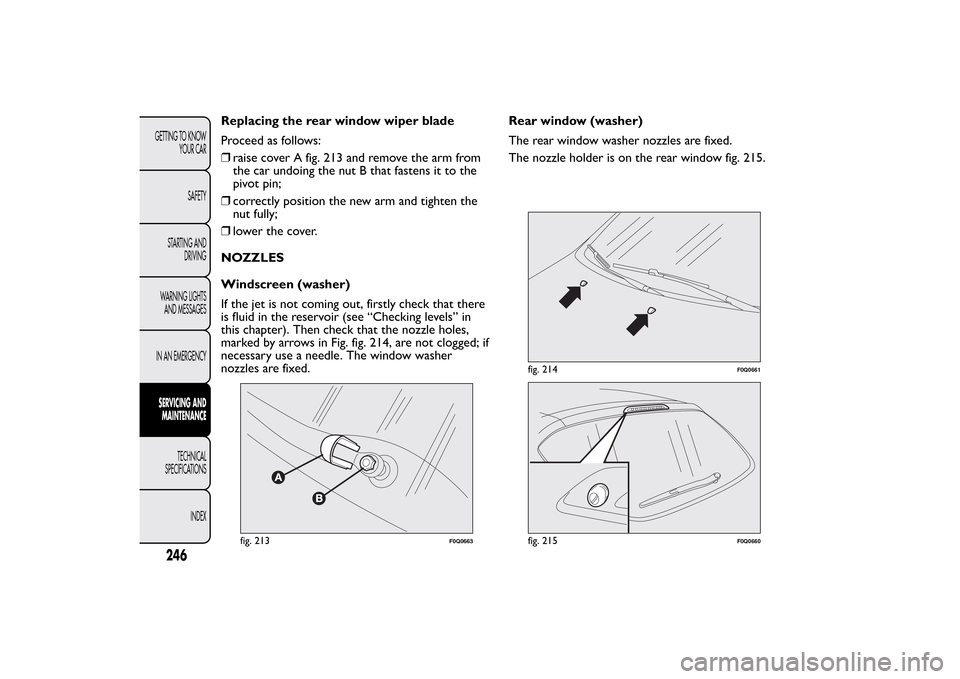 FIAT BRAVO 2013 2.G Owners Manual Replacing the rear window wiper blade
Proceed as follows:
❒raise cover A fig. 213 and remove the arm from
the car undoing the nut B that fastens it to the
pivot pin;
❒correctly position the new ar FIAT BRAVO 2013 2.G Owners Manual Replacing the rear window wiper blade
Proceed as follows:
❒raise cover A fig. 213 and remove the arm from
the car undoing the nut B that fastens it to the
pivot pin;
❒correctly position the new ar