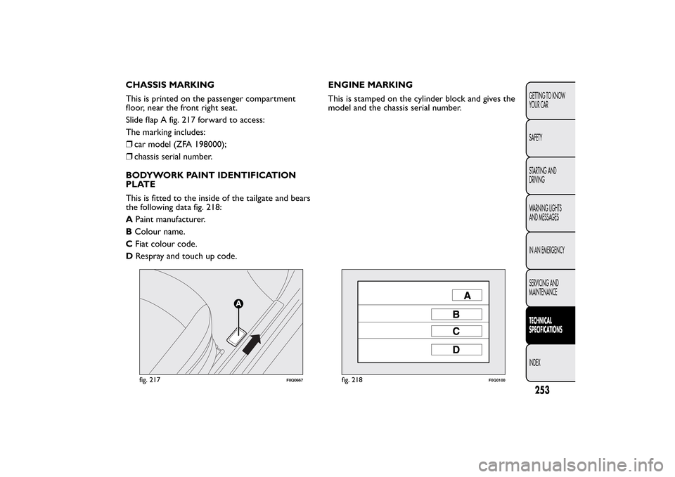 FIAT BRAVO 2013 2.G Owners Manual CHASSIS MARKING
This is printed on the passenger compartment
floor, near the front right seat.
Slide flap A fig. 217 forward to access:
The marking includes:
❒car model (ZFA 198000);
❒chassis seri FIAT BRAVO 2013 2.G Owners Manual CHASSIS MARKING
This is printed on the passenger compartment
floor, near the front right seat.
Slide flap A fig. 217 forward to access:
The marking includes:
❒car model (ZFA 198000);
❒chassis seri