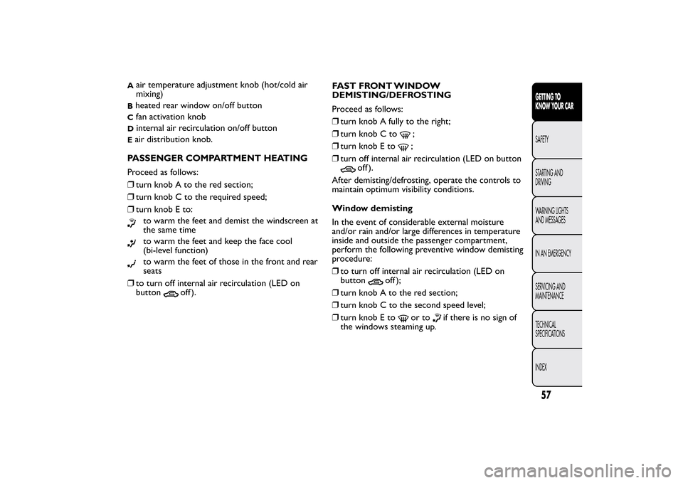 FIAT BRAVO 2013 2.G Owners Manual A
air temperature adjustment knob (hot/cold air
mixing)
Bheated rear window on/off buttonC
fan activation knob
D
internal air recirculation on/off button
Eair distribution knob.
PASSENGER COMPARTMENT 