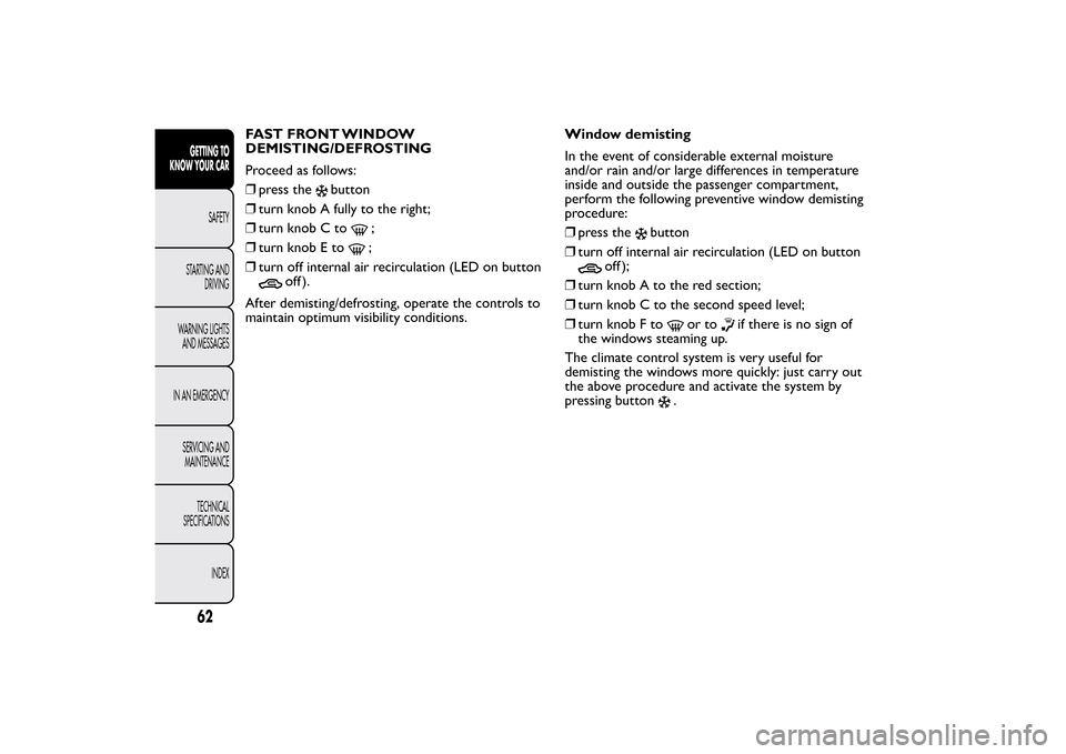 FIAT BRAVO 2013 2.G Repair Manual FAST FRONT WINDOW
DEMISTING/DEFROSTING
Proceed as follows:
❒press the
button
❒turn knob A fully to the right;
❒turn knob C to
;
❒turn knob E to;
❒turn off internal air recirculation (LED on 