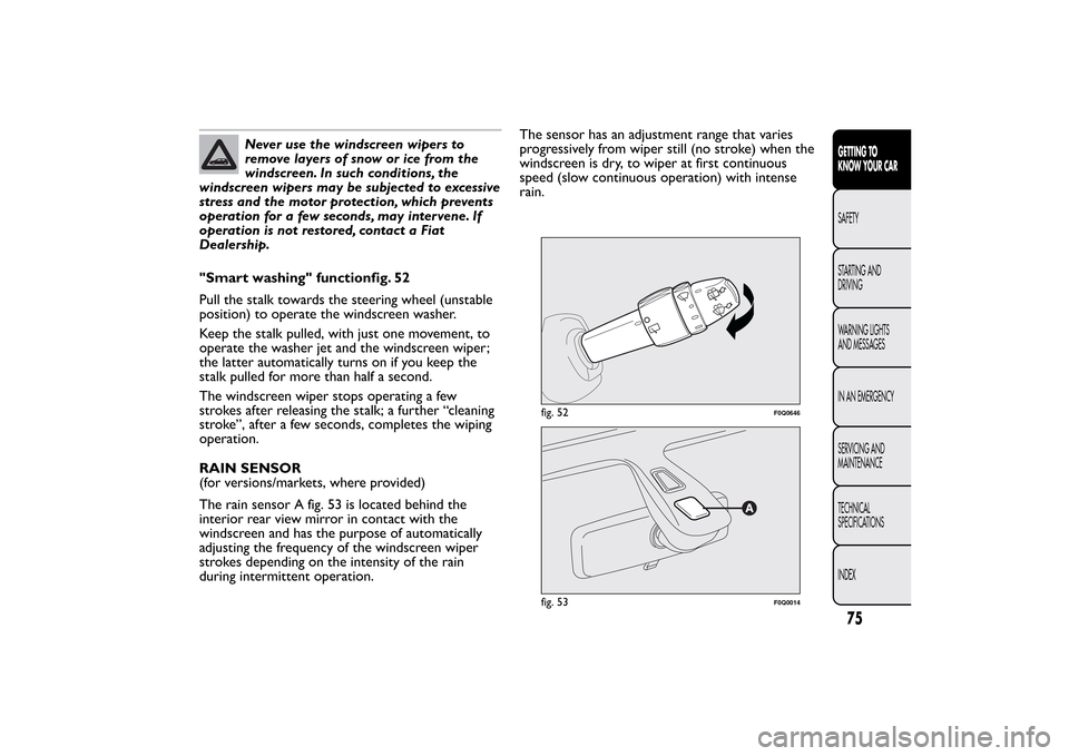 FIAT BRAVO 2013 2.G Owners Manual Never use the windscreen wipers to
remove layers of snow or ice from the
windscreen. In such conditions, the
windscreen wipers may be subjected to excessive
stress and the motor protection, which prev