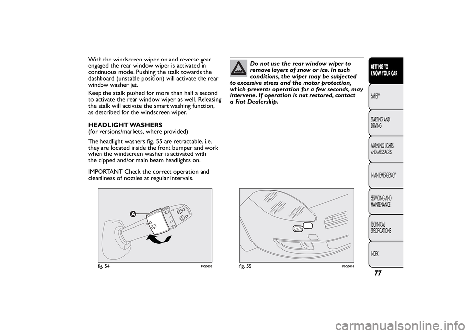 FIAT BRAVO 2013 2.G Owners Manual With the windscreen wiper on and reverse gear
engaged the rear window wiper is activated in
continuous mode. Pushing the stalk towards the
dashboard (unstable position) will activate the rear
window w