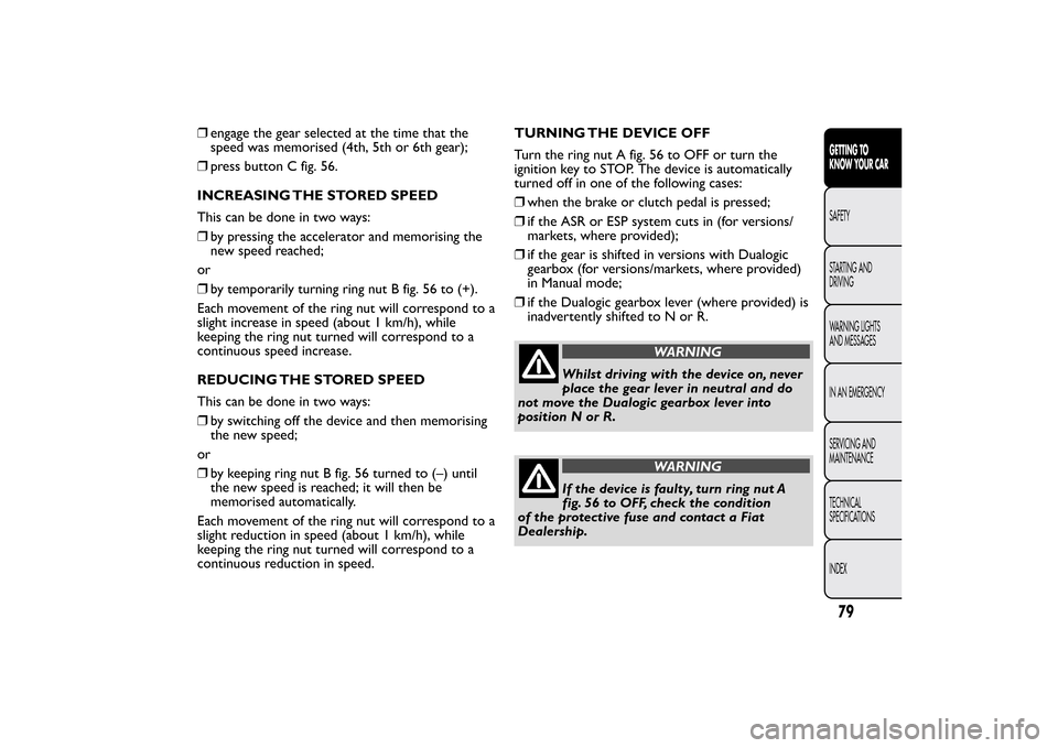 FIAT BRAVO 2013 2.G Owners Manual ❒engage the gear selected at the time that the
speed was memorised (4th, 5th or 6th gear);
❒press button C fig. 56.
INCREASING THE STORED SPEED
This can be done in two ways:
❒by pressing the acc