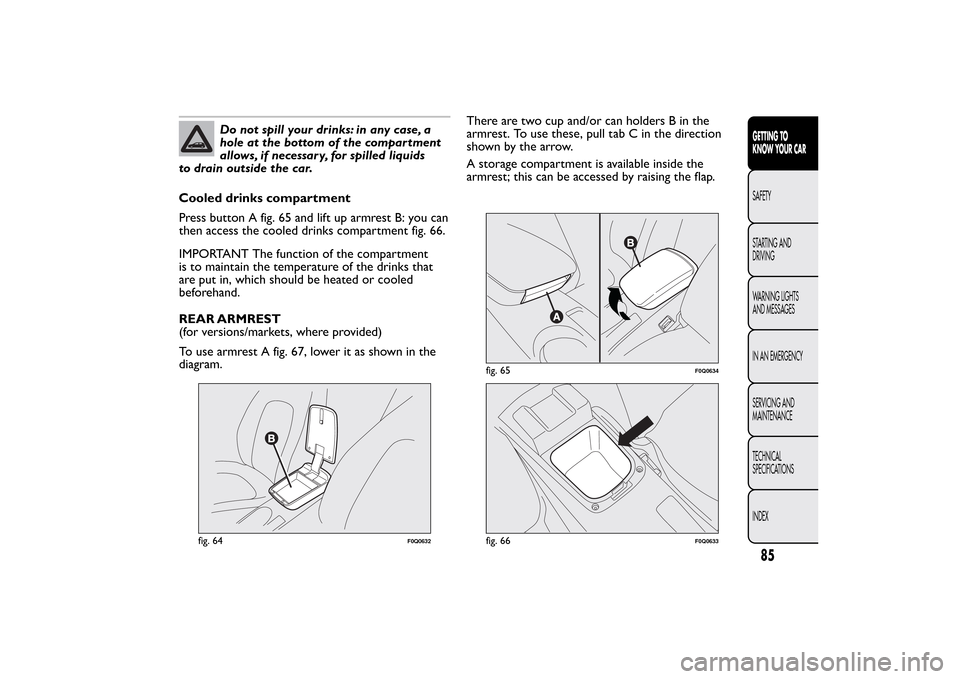 FIAT BRAVO 2013 2.G Manual Online Do not spill your drinks: in any case, a
hole at the bottom of the compartment
allows, if necessary, for spilled liquids
to drain outside the car.
Cooled drinks compartment
Press button A fig. 65 and 