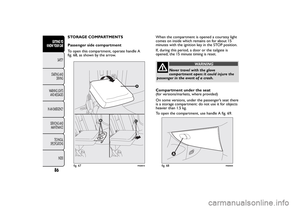 FIAT BRAVO 2013 2.G Manual Online STORAGE COMPARTMENTS
Passenger side compartment
To open this compartment, operate handle A
fig. 68, as shown by the arrow.When the compartment is opened a courtesy light
comes on inside which remains 