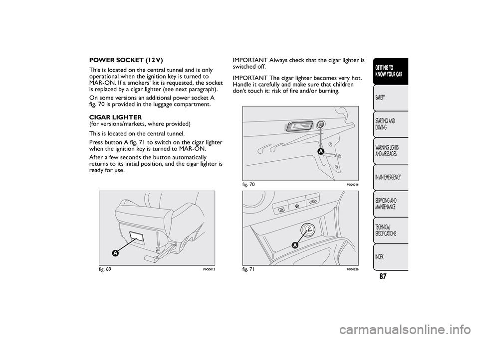 FIAT BRAVO 2013 2.G Owners Manual POWER SOCKET (12 V)
This is located on the central tunnel and is only
operational when the ignition key is turned to
MAR-ON. If a smokers kit is requested, the socket
is replaced by a cigar lighter ( FIAT BRAVO 2013 2.G Owners Manual POWER SOCKET (12 V)
This is located on the central tunnel and is only
operational when the ignition key is turned to
MAR-ON. If a smokers kit is requested, the socket
is replaced by a cigar lighter (