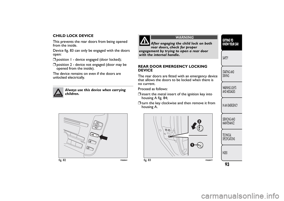 FIAT BRAVO 2013 2.G Owners Manual CHILD LOCK DEVICE
This prevents the rear doors from being opened
from the inside.
Device fig. 83 can only be engaged with the doors
open:
❒position1-device engaged (door locked);
❒position2-device FIAT BRAVO 2013 2.G Owners Manual CHILD LOCK DEVICE
This prevents the rear doors from being opened
from the inside.
Device fig. 83 can only be engaged with the doors
open:
❒position1-device engaged (door locked);
❒position2-device