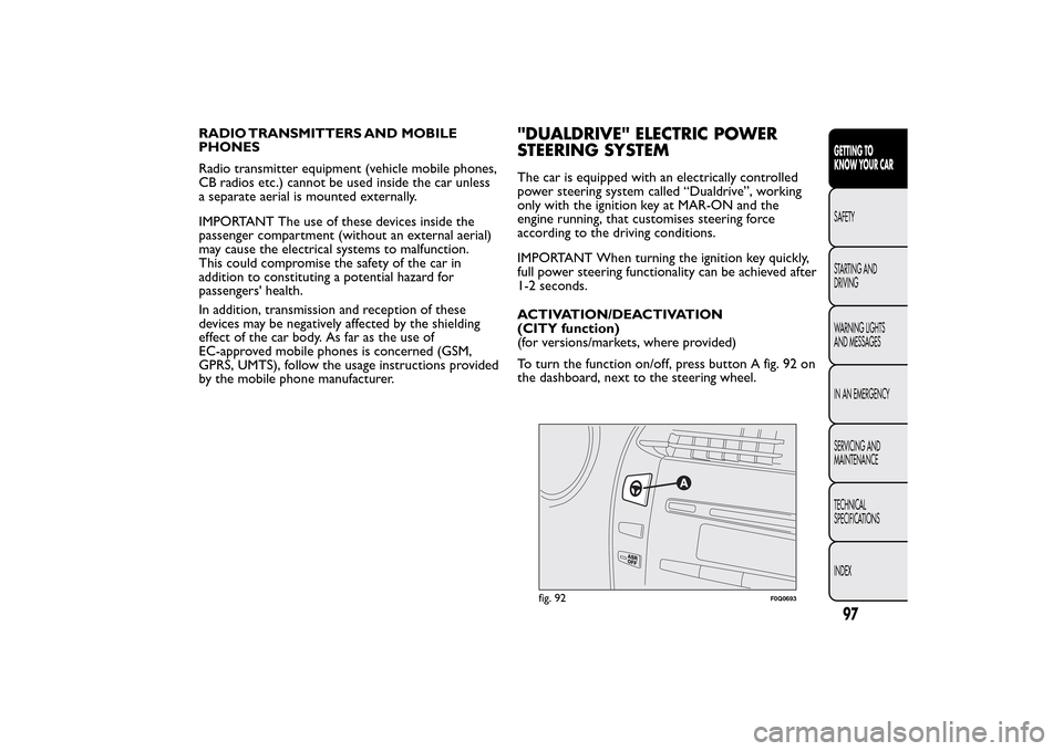 FIAT BRAVO 2014 2.G Owners Manual RADIO TRANSMITTERS AND MOBILE
PHONES
Radio transmitter equipment (vehicle mobile phones,
CB radios etc.) cannot be used inside the car unless
a separate aerial is mounted externally.
IMPORTANT The use