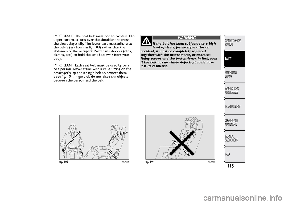 FIAT BRAVO 2014 2.G Owners Manual IMPORTANT The seat belt must not be twisted. The
upper part must pass over the shoulder and cross
the chest diagonally. The lower part must adhere to
the pelvis (as shown in fig. 103) rather than the
