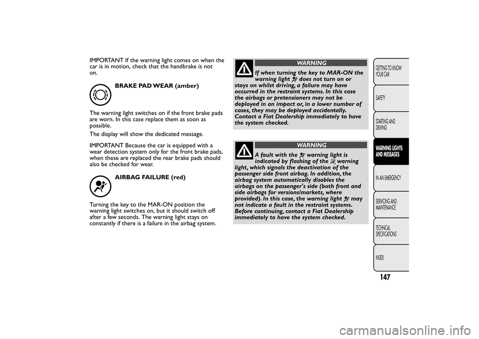 FIAT BRAVO 2014 2.G Owners Manual IMPORTANT If the warning light comes on when the
car is in motion, check that the handbrake is not
on.
BRAKE PAD WEAR (amber)
The warning light switches on if the front brake pads
are worn. In this ca