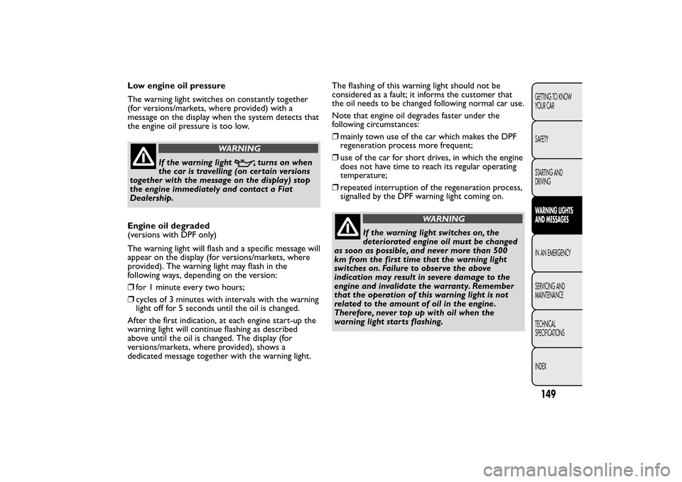 FIAT BRAVO 2014 2.G Owners Manual Low engine oil pressure
The warning light switches on constantly together
(for versions/markets, where provided) with a
message on the display when the system detects that
the engine oil pressure is t
