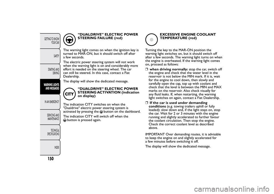 FIAT BRAVO 2014 2.G Owners Manual “DUALDRIVE” ELECTRIC POWER
STEERING FAILURE (red)
The warning light comes on when the ignition key is
turned to MAR-ON, but it should switch off after
a few seconds.
The electric power steering sy