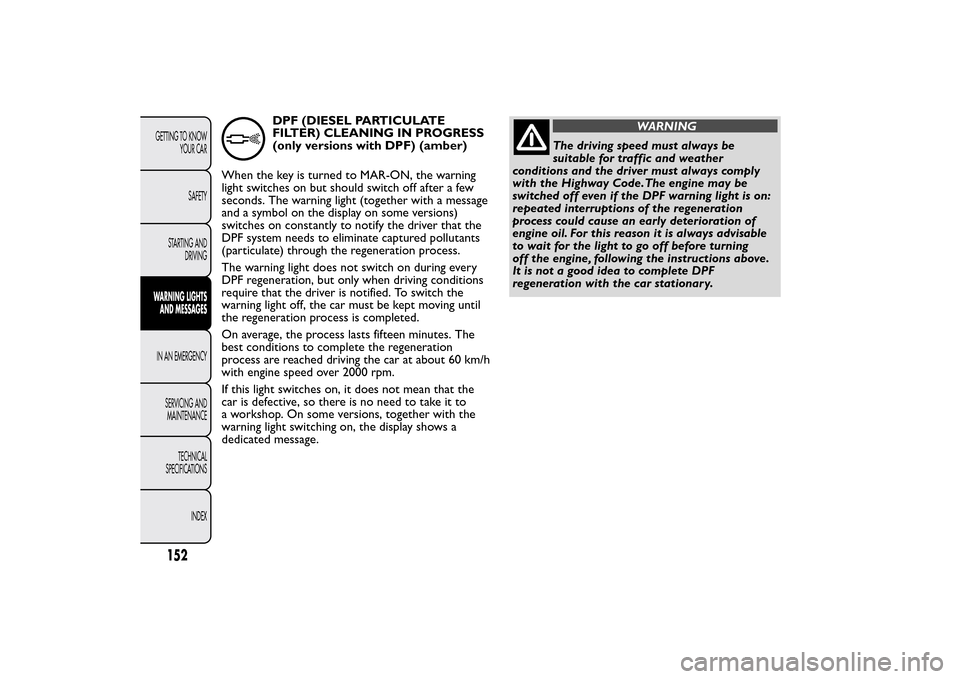 FIAT BRAVO 2014 2.G Owners Manual DPF (DIESEL PARTICULATE
FILTER) CLEANING IN PROGRESS
(only versions with DPF) (amber)
When the key is turned to MAR-ON, the warning
light switches on but should switch off after a few
seconds. The war