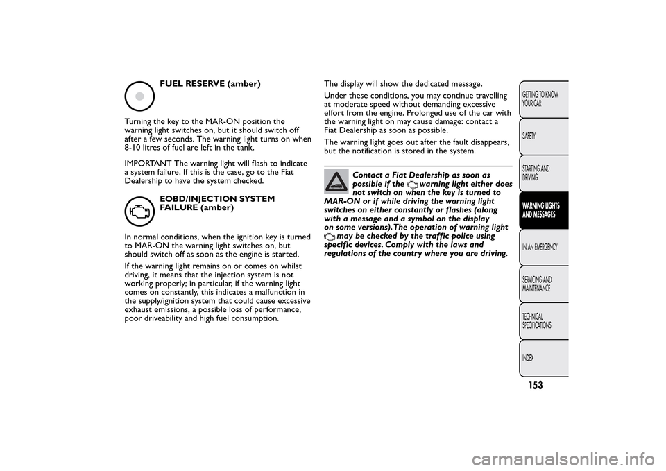 FIAT BRAVO 2014 2.G Owners Manual FUEL RESERVE (amber)
Turning the key to the MAR-ON position the
warning light switches on, but it should switch off
after a few seconds. The warning light turns on when
8-10 litres of fuel are left in