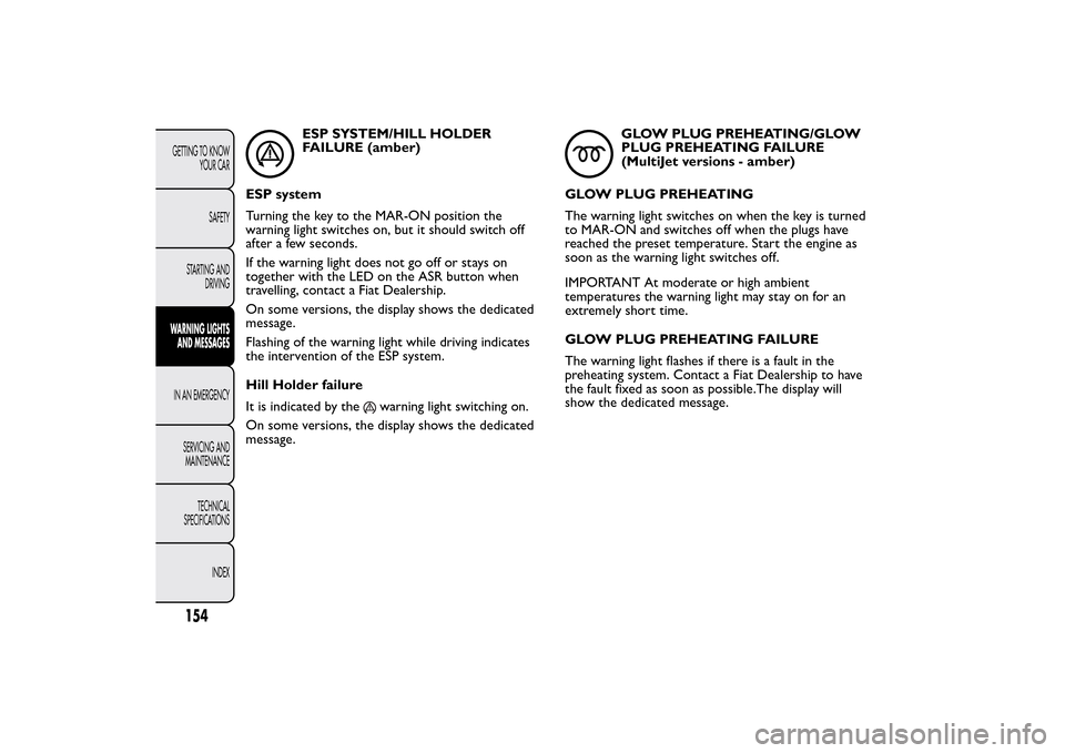 FIAT BRAVO 2014 2.G Owners Manual ESP SYSTEM/HILL HOLDER
FAILURE (amber)
ESP system
Turning the key to the MAR-ON position the
warning light switches on, but it should switch off
after a few seconds.
If the warning light does not go o