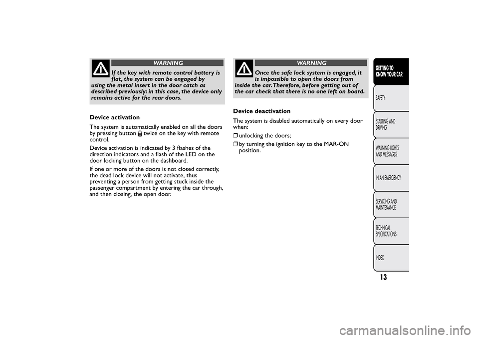 FIAT BRAVO 2014 2.G Owners Manual WARNING
If the key with remote control battery is
flat , the system can be engaged by
using the metal insert in the door catch as
described previously: in this case, the device only
remains active for