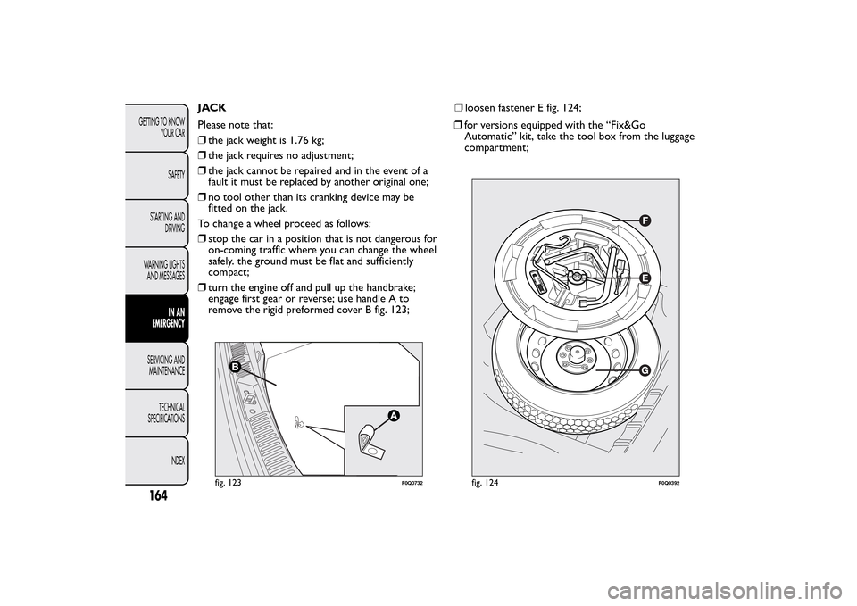 FIAT BRAVO 2014 2.G Owners Manual JACK
Please note that:
❒the jack weight is 1.76 kg;
❒the jack requires no adjustment;
❒the jack cannot be repaired and in the event of a
fault it must be replaced by another original one;
❒no 