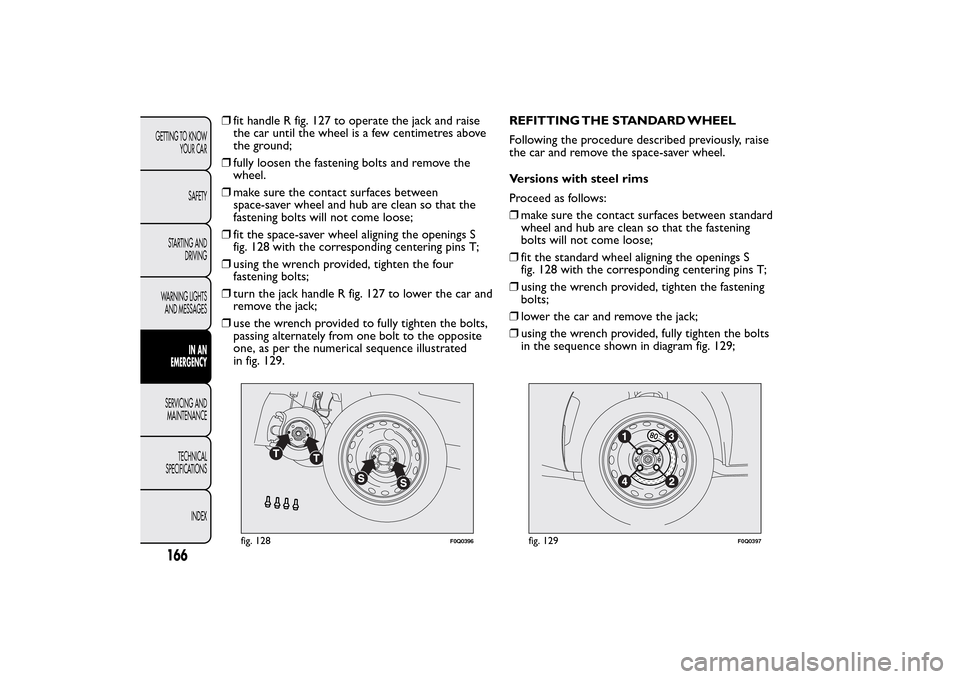 FIAT BRAVO 2014 2.G Owners Manual ❒fit handle R fig. 127 to operate the jack and raise
the car until the wheel is a few centimetres above
the ground;
❒fully loosen the fastening bolts and remove the
wheel.
❒make sure the contact