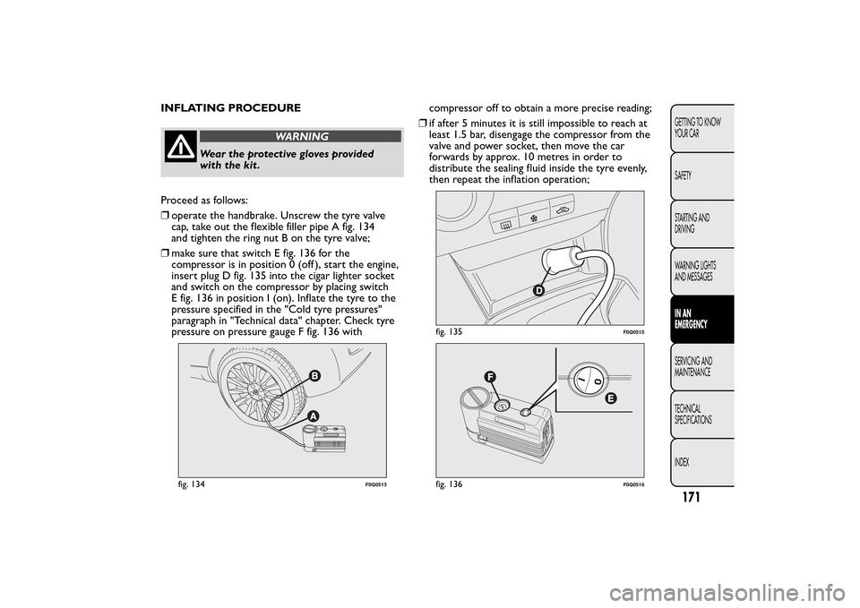 FIAT BRAVO 2014 2.G Owners Manual INFLATING PROCEDURE
WARNING
Wear the protective gloves provided
with the kit.
Proceed as follows:
❒operate the handbrake. Unscrew the tyre valve
cap, take out the flexible filler pipe A fig. 134
and