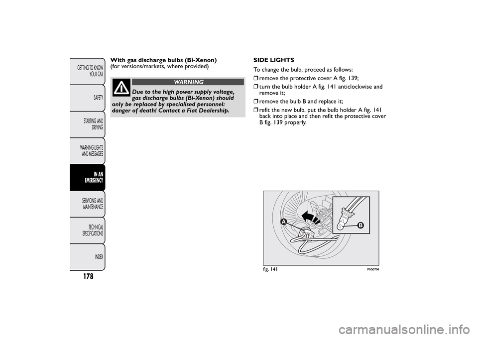 FIAT BRAVO 2014 2.G Owners Manual With gas discharge bulbs (Bi-Xenon)
(for versions/markets, where provided)
WARNING
Due to the high power supply voltage,
gas discharge bulbs (Bi-Xenon) should
only be replaced by specialised personnel