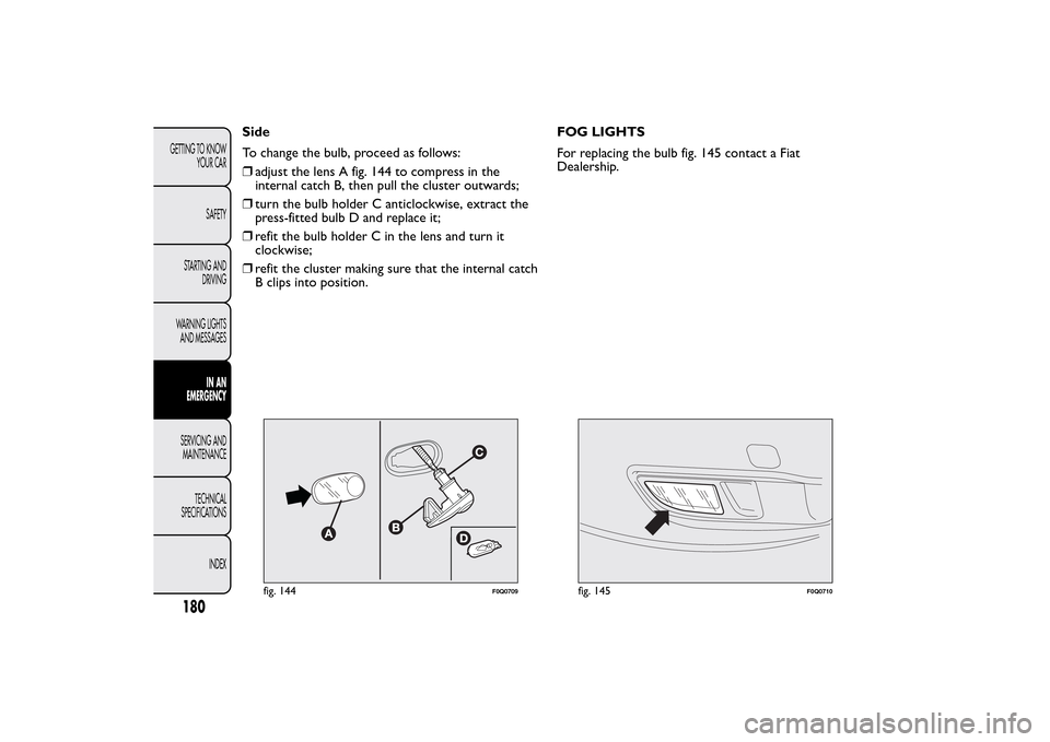 FIAT BRAVO 2014 2.G Owners Manual Side
To change the bulb, proceed as follows:
❒adjust the lens A fig. 144 to compress in the
internal catch B, then pull the cluster outwards;
❒turn the bulb holder C anticlockwise, extract the
pre