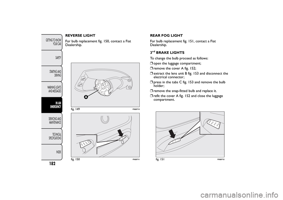 FIAT BRAVO 2014 2.G Owners Manual REVERSE LIGHT
For bulb replacement fig. 150, contact a Fiat
Dealership.REAR FOG LIGHT
For bulb replacement fig. 151, contact a Fiat
Dealership.
3
rd
BRAKE LIGHTS
To change the bulb proceed as follows: