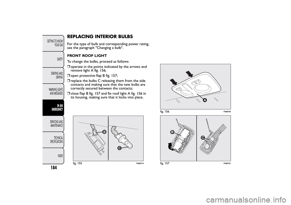 FIAT BRAVO 2014 2.G Owners Manual REPLACING INTERIOR BULBSFor the type of bulb and corresponding power rating,
see the paragraph "Changing a bulb".
FRONT ROOF LIGHT
To change the bulbs, proceed as follows:
❒operate in the points ind