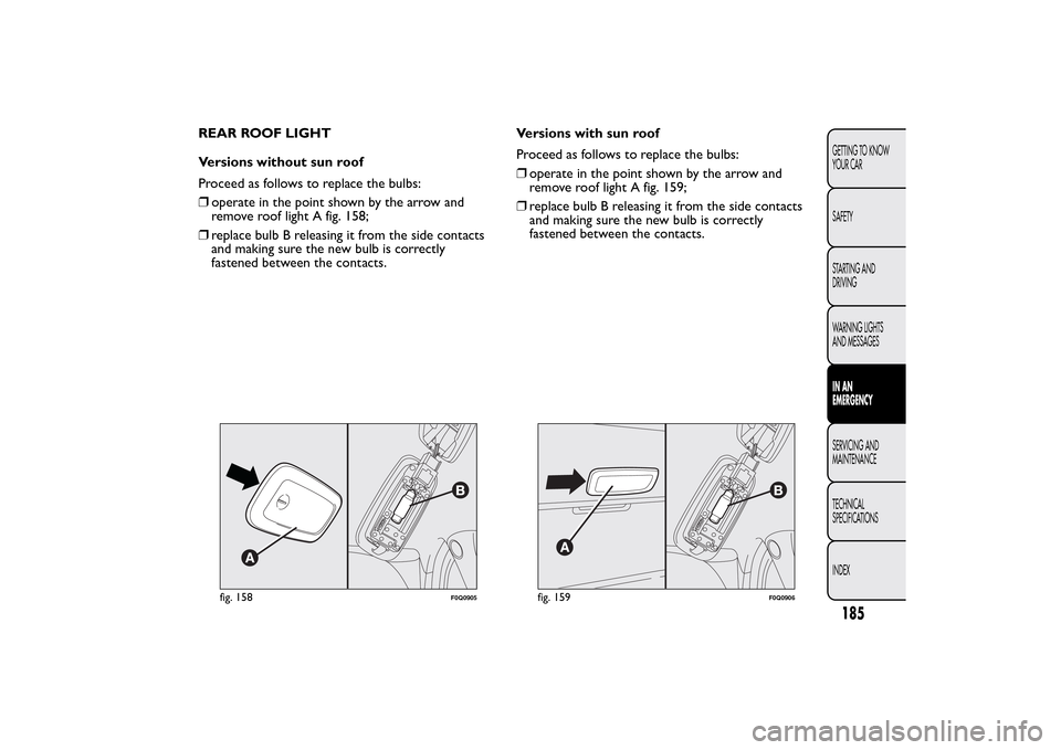 FIAT BRAVO 2014 2.G Owners Manual REAR ROOF LIGHT
Versions without sun roof
Proceed as follows to replace the bulbs:
❒operate in the point shown by the arrow and
remove roof light A fig. 158;
❒replace bulb B releasing it from the 