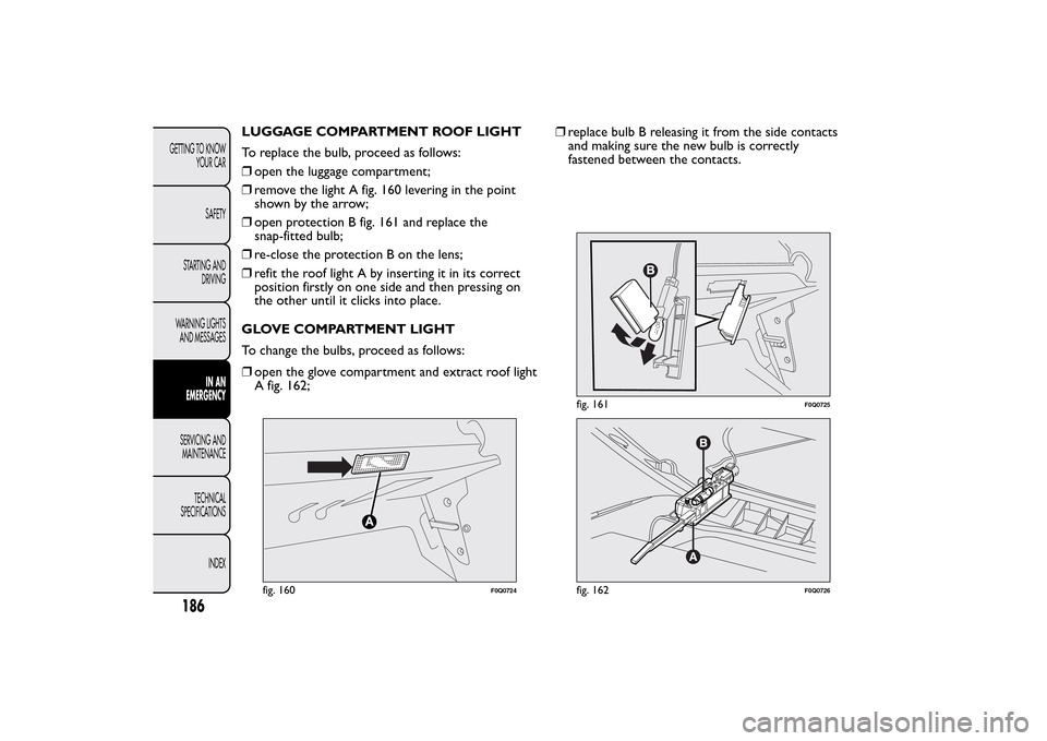 FIAT BRAVO 2014 2.G Owners Manual LUGGAGE COMPARTMENT ROOF LIGHT
To replace the bulb, proceed as follows:
❒open the luggage compartment;
❒remove the light A fig. 160 levering in the point
shown by the arrow;
❒open protection B f